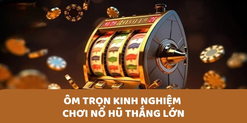 Ôm trọn kinh nghiệm chơi nổ hũ thắng lớn